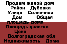 Продам жилой дом  › Район ­ Дубовка › Улица ­ Солнечная › Дом ­ 31 › Общая площадь дома ­ 100 › Площадь участка ­ 6 › Цена ­ 2 000 000 - Волгоградская обл. Недвижимость » Дома, коттеджи, дачи продажа   